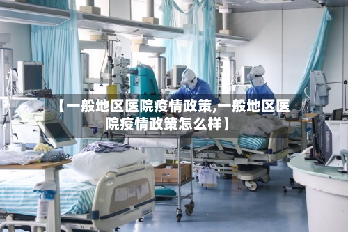 【一般地区医院疫情政策,一般地区医院疫情政策怎么样】-第2张图片