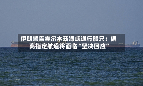 伊朗警告霍尔木兹海峡通行船只：偏离指定航道将面临“坚决回应	”-第2张图片