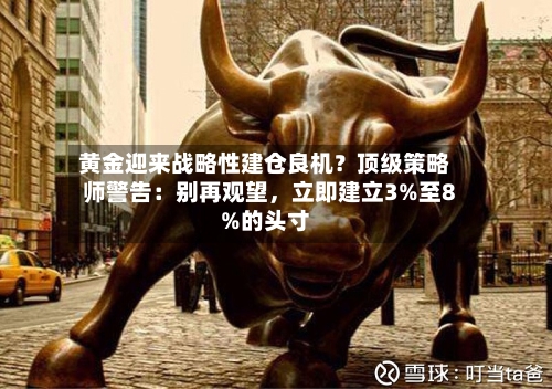 黄金迎来战略性建仓良机？顶级策略师警告：别再观望，立即建立3%至8%的头寸-第1张图片