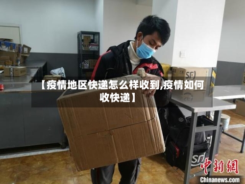 【疫情地区快递怎么样收到,疫情如何收快递】-第1张图片
