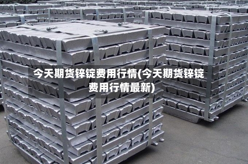 今天期货锌锭费用行情(今天期货锌锭费用行情最新)-第3张图片