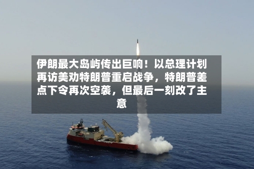 伊朗最大岛屿传出巨响！以总理计划再访美劝特朗普重启战争	，特朗普差点下令再次空袭，但最后一刻改了主意-第2张图片