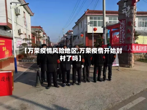 【万荣疫情风险地区,万荣疫情开始封村了吗】-第2张图片