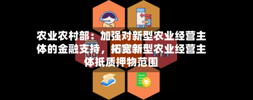 农业农村部：加强对新型农业经营主体的金融支持	，拓宽新型农业经营主体抵质押物范围-第1张图片