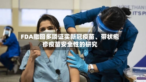 FDA撤回多项证实新冠疫苗	、带状疱疹疫苗安全性的研究-第2张图片