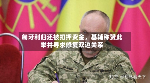 匈牙利归还被扣押资金	，基辅称赞此举并寻求修复双边关系-第2张图片
