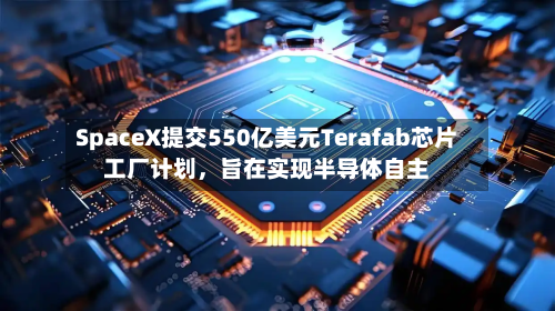 SpaceX提交550亿美元Terafab芯片工厂计划，旨在实现半导体自主-第1张图片