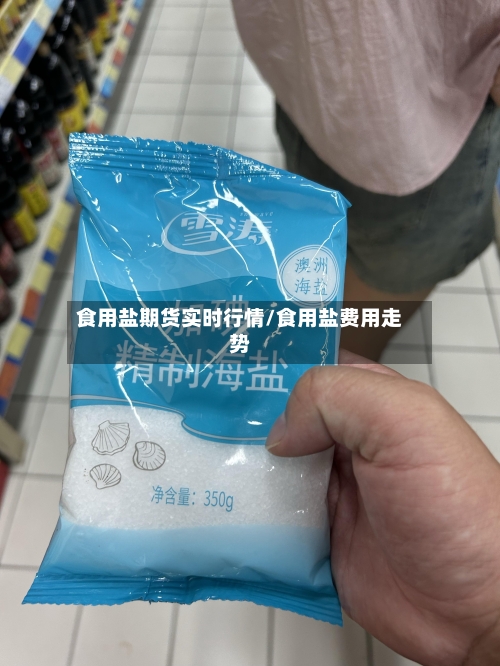食用盐期货实时行情/食用盐费用走势-第2张图片