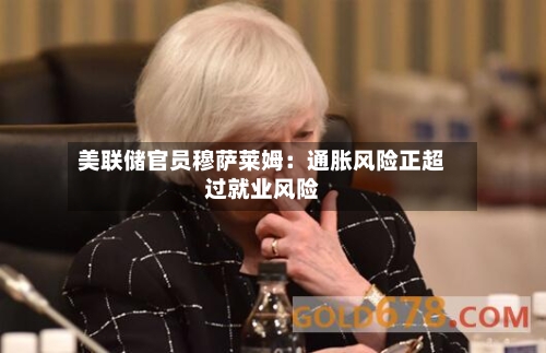 美联储官员穆萨莱姆:通胀风险正超过就业风险-第1张图片