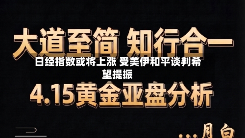 日经指数或将上涨 受美伊和平谈判希望提振-第1张图片
