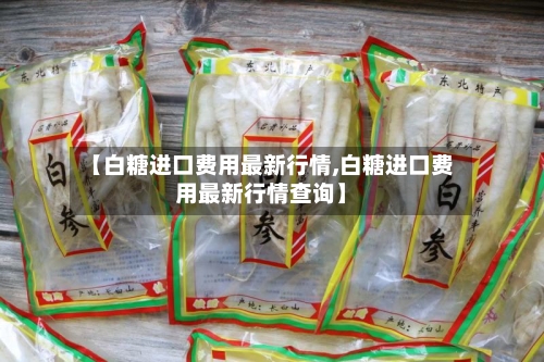 【白糖进口费用最新行情,白糖进口费用最新行情查询】-第1张图片