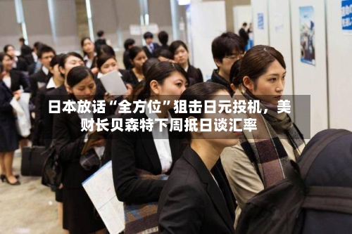 日本放话“全方位	”狙击日元投机	，美财长贝森特下周抵日谈汇率-第1张图片