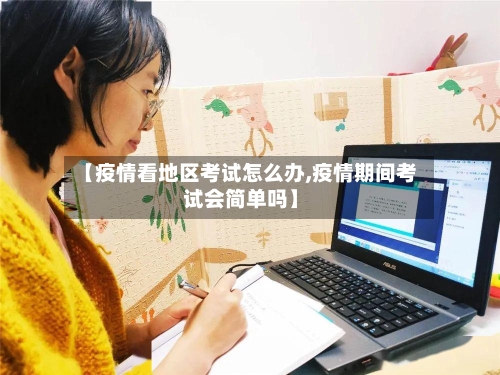 【疫情看地区考试怎么办,疫情期间考试会简单吗】-第3张图片