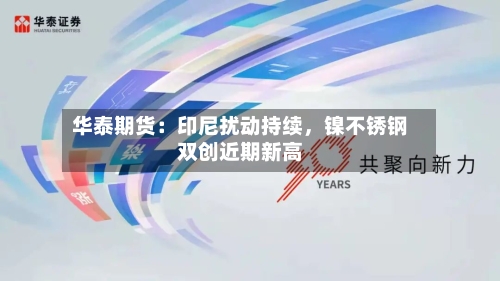 华泰期货：印尼扰动持续，镍不锈钢双创近期新高-第1张图片