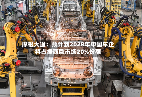 摩根大通：预计到2028年中国车企将占据西欧市场20%份额-第1张图片