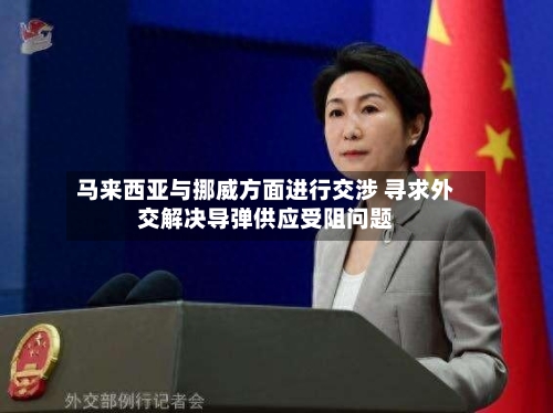 马来西亚与挪威方面进行交涉 寻求外交解决导弹供应受阻问题-第3张图片