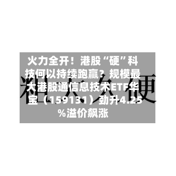 火力全开！港股“硬”科技何以持续跑赢？规模最大港股通信息技术ETF华宝（159131）劲升4.25%溢价飙涨-第2张图片