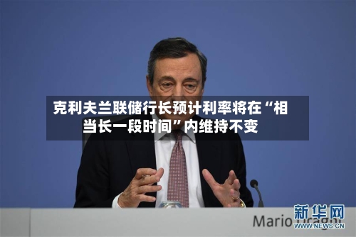 克利夫兰联储行长预计利率将在“相当长一段时间	”内维持不变-第1张图片