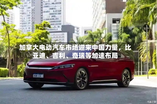 加拿大电动汽车市场迎来中国力量，比亚迪、吉利	、奇瑞等加速布局-第2张图片
