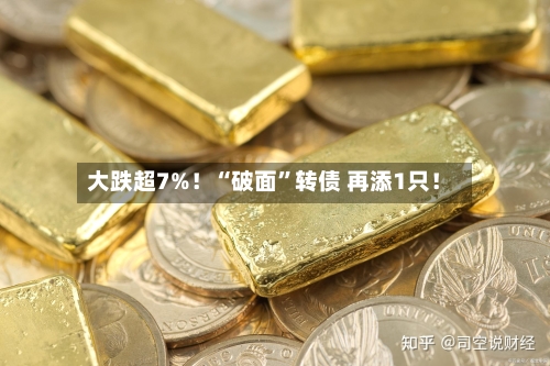 大跌超7%！“破面	”转债 再添1只！-第1张图片