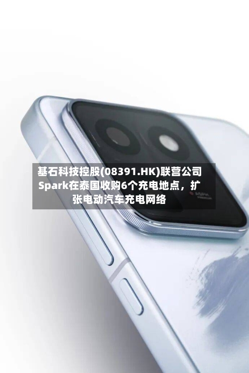 基石科技控股(08391.HK)联营公司Spark在泰国收购6个充电地点，扩张电动汽车充电网络-第1张图片