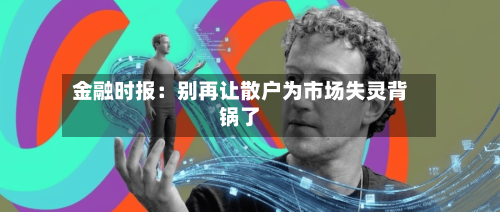 金融时报：别再让散户为市场失灵背锅了-第1张图片