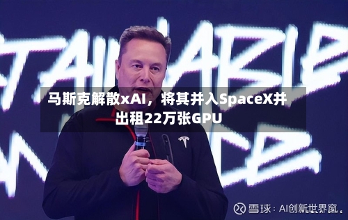 马斯克解散xAI，将其并入SpaceX并出租22万张GPU-第2张图片