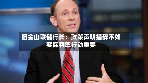 旧金山联储行长:政策声明措辞不如实际利率行动重要-第1张图片