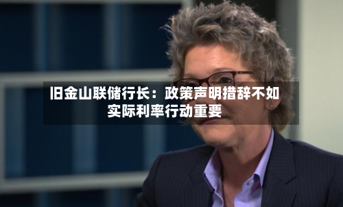 旧金山联储行长:政策声明措辞不如实际利率行动重要-第3张图片