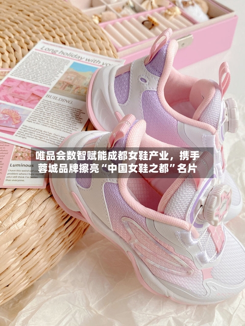 唯品会数智赋能成都女鞋产业，携手蓉城品牌擦亮“中国女鞋之都”名片-第2张图片