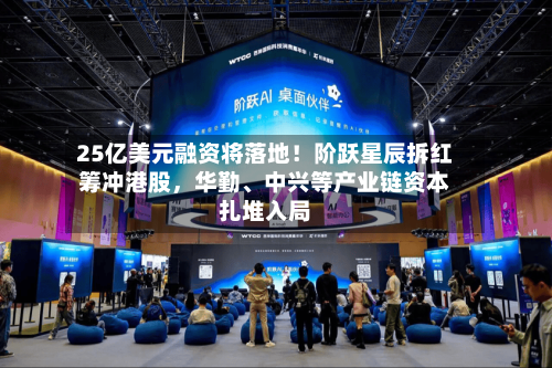 25亿美元融资将落地！阶跃星辰拆红筹冲港股，华勤	、中兴等产业链资本扎堆入局-第2张图片