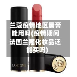 兰蔻疫情地区唇膏能用吗(疫情期间法国兰蔻化妆品还能买吗)-第1张图片