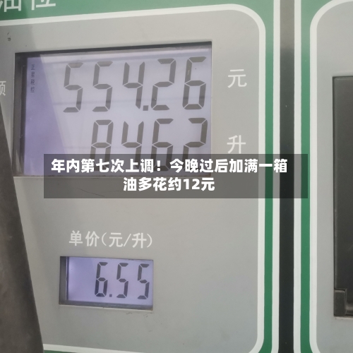 年内第七次上调!今晚过后加满一箱油多花约12元-第2张图片