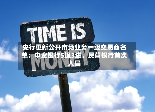 央行更新公开市场业务一级交易商名单：中资银行5退3进，民营银行首次入局-第1张图片