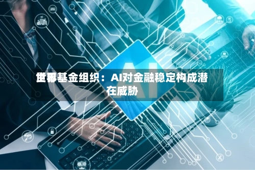 世界
货币基金组织:AI对金融稳定构成潜在威胁-第1张图片