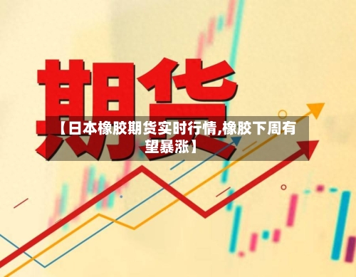 【日本橡胶期货实时行情,橡胶下周有望暴涨】-第2张图片