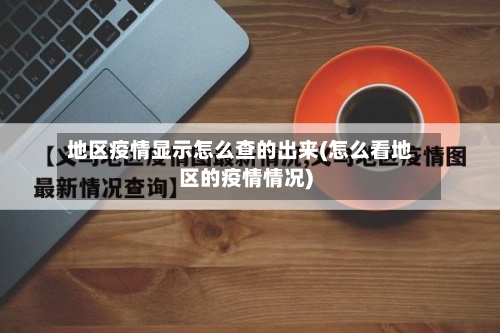 地区疫情显示怎么查的出来(怎么看地区的疫情情况)-第1张图片