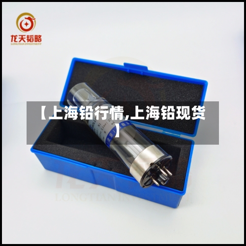 【上海铅行情,上海铅现货】-第1张图片
