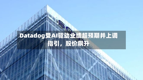 Datadog受AI驱动业绩超预期并上调指引	，股价飙升-第1张图片