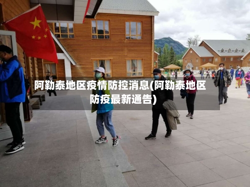 阿勒泰地区疫情防控消息(阿勒泰地区防疫最新通告)-第3张图片
