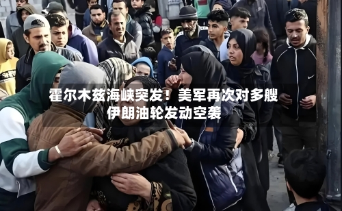 霍尔木兹海峡突发!美军再次对多艘伊朗油轮发动空袭-第2张图片