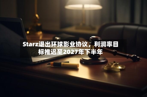 Starz退出环球影业协议，利润率目标推迟至2027年下半年-第1张图片
