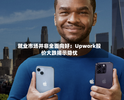 就业市场并非全面向好：Upwork股价大跌揭示隐忧-第3张图片