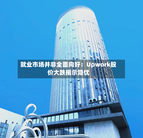 就业市场并非全面向好：Upwork股价大跌揭示隐忧-第2张图片