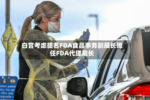白宫考虑提名FDA食品事务副局长担任FDA代理局长-第1张图片
