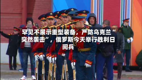 罕见不展示重型装备，严防乌克兰“突然袭击”，俄罗斯今天举行胜利日阅兵-第3张图片