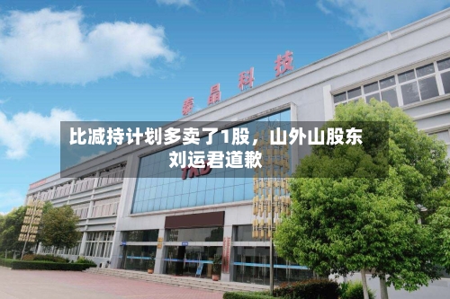 比减持计划多卖了1股	，山外山股东刘运君道歉-第1张图片