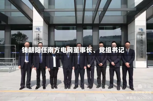 钱朝阳任南方电网董事长、党组书记-第1张图片