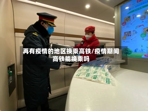 再有疫情的地区换乘高铁/疫情期间高铁能换乘吗-第1张图片