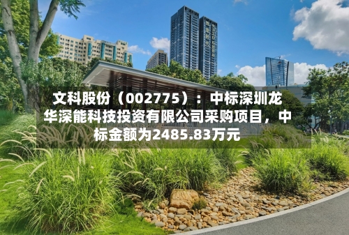 文科股份（002775）：中标深圳龙华深能科技投资有限公司采购项目	，中标金额为2485.83万元-第1张图片